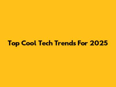 Top Cool Tech Trends For 2025
