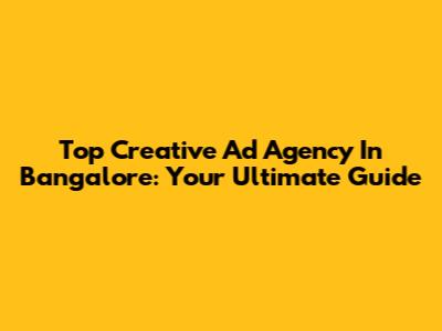 Top Creative Ad Agency In Bangalore: Your Ultimate Guide