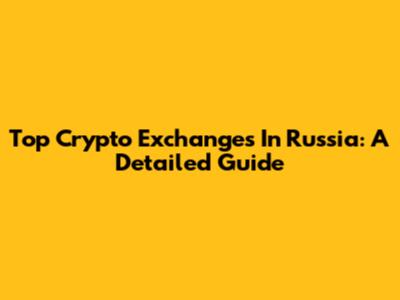 Top Crypto Exchanges In Russia: A Detailed Guide