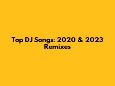 Top DJ Songs: 2020 & 2023 Remixes