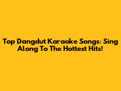 Top Dangdut Karaoke Songs: Sing Along To The Hottest Hits!
