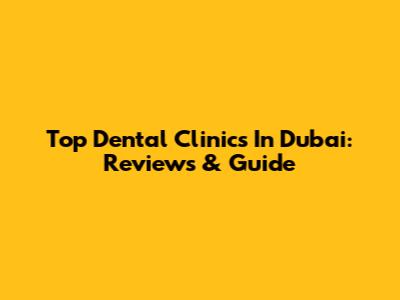 Top Dental Clinics In Dubai: Reviews & Guide