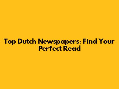 Top Dutch Newspapers: Find Your Perfect Read