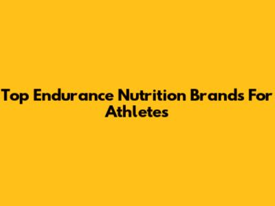 Top Endurance Nutrition Brands For Athletes