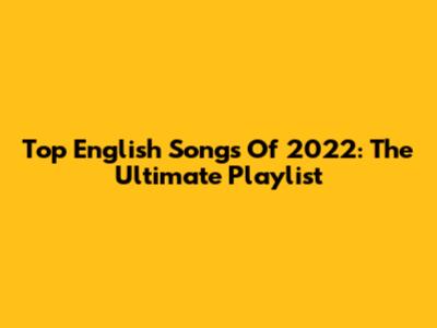 Top English Songs Of 2022: The Ultimate Playlist