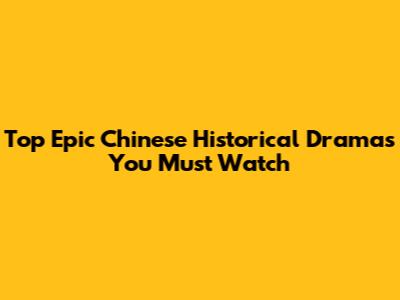 Top Epic Chinese Historical Dramas You Must Watch