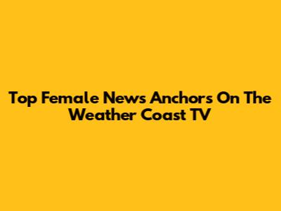 Top Female News Anchors On The Weather Coast TV