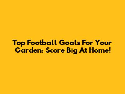 Top Football Goals For Your Garden: Score Big At Home!