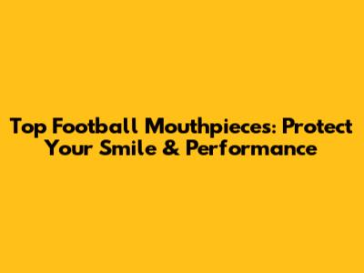 Top Football Mouthpieces: Protect Your Smile & Performance