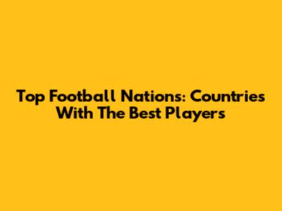 Top Football Nations: Countries With The Best Players