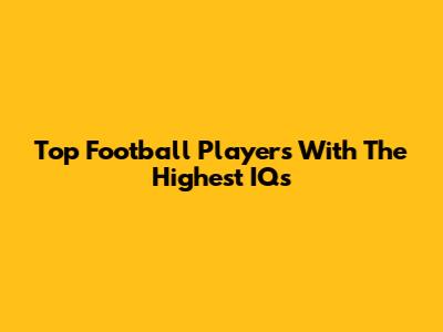 Top Football Players With The Highest IQs