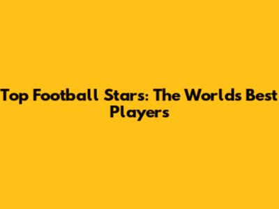 Top Football Stars: The World's Best Players