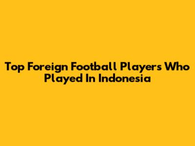 Top Foreign Football Players Who Played In Indonesia