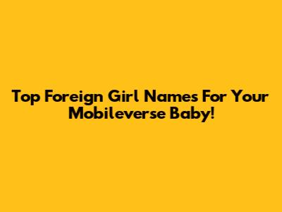 Top Foreign Girl Names For Your Mobileverse Baby!