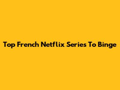 Top French Netflix Series To Binge