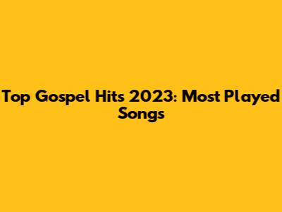 Top Gospel Hits 2023: Most Played Songs