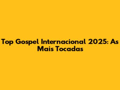 Top Gospel Internacional 2025: As Mais Tocadas