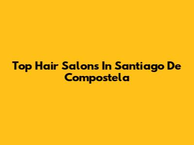 Top Hair Salons In Santiago De Compostela