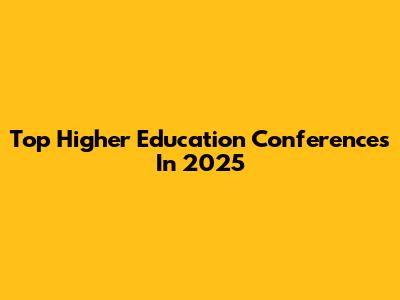 Top Higher Education Conferences In 2025