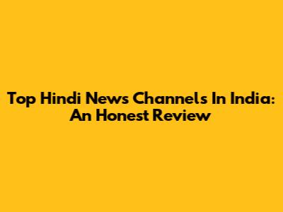 Top Hindi News Channels In India: An Honest Review
