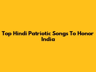 Top Hindi Patriotic Songs To Honor India