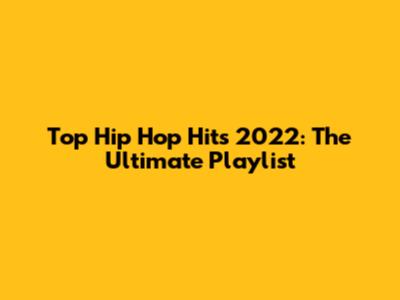 Top Hip Hop Hits 2022: The Ultimate Playlist