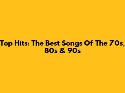 Top Hits: The Best Songs Of The 70s, 80s & 90s