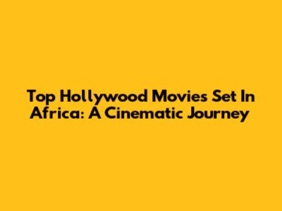 Top Hollywood Movies Set In Africa: A Cinematic Journey