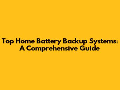 Top Home Battery Backup Systems: A Comprehensive Guide