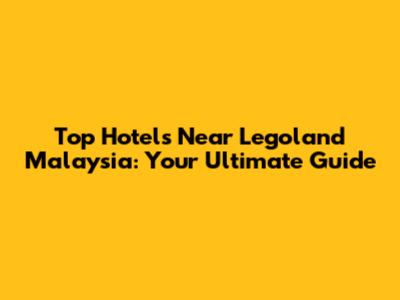 Top Hotels Near Legoland Malaysia: Your Ultimate Guide