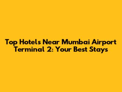 Top Hotels Near Mumbai Airport Terminal 2: Your Best Stays