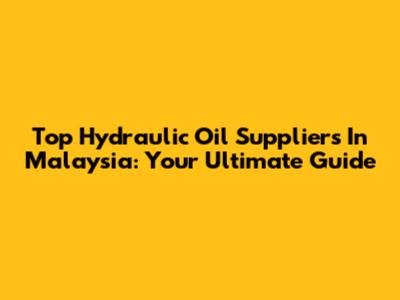 Top Hydraulic Oil Suppliers In Malaysia: Your Ultimate Guide