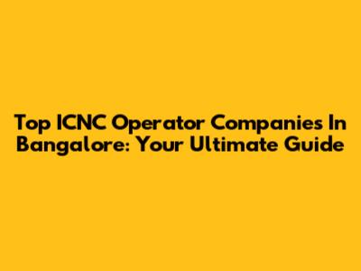 Top ICNC Operator Companies In Bangalore: Your Ultimate Guide