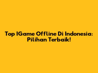 Top IGame Offline Di Indonesia: Pilihan Terbaik!