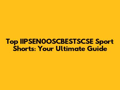 Top IIPSEN0OSCBESTSCSE Sport Shorts: Your Ultimate Guide