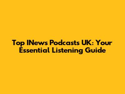Top INews Podcasts UK: Your Essential Listening Guide