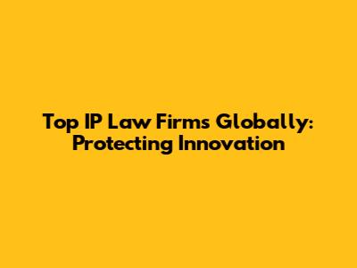 Top IP Law Firms Globally: Protecting Innovation