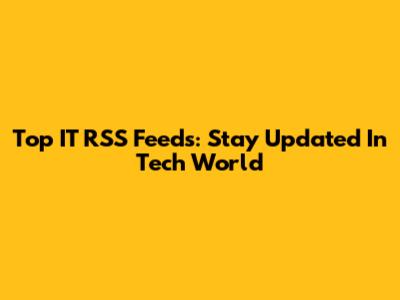 Top IT RSS Feeds: Stay Updated In Tech World