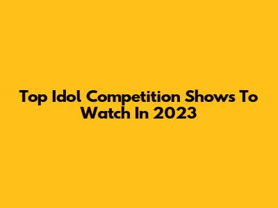 Top Idol Competition Shows To Watch In 2023