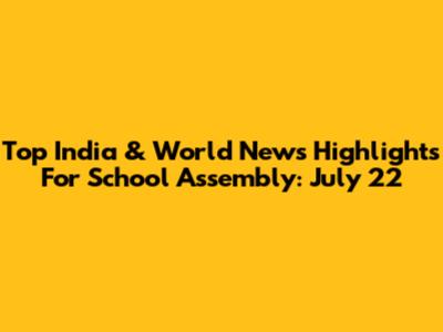 Top India & World News Highlights For School Assembly: July 22