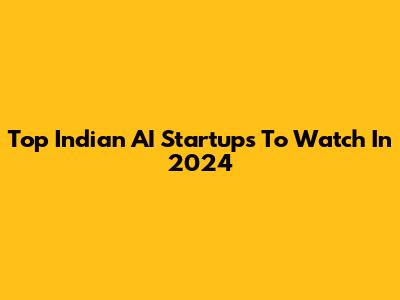 Top Indian AI Startups To Watch In 2024