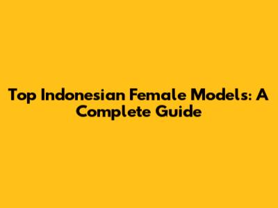 Top Indonesian Female Models: A Complete Guide