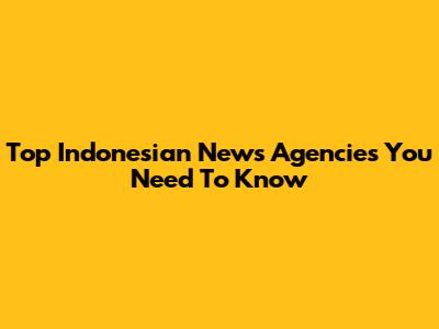 Top Indonesian News Agencies You Need To Know