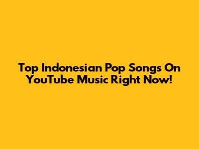 Top Indonesian Pop Songs On YouTube Music Right Now!