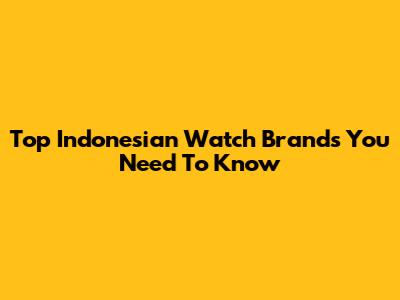 Top Indonesian Watch Brands You Need To Know