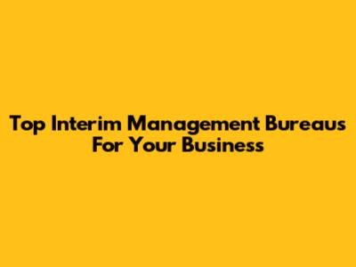 Top Interim Management Bureaus For Your Business