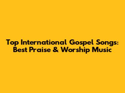 Top International Gospel Songs: Best Praise & Worship Music