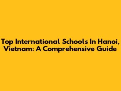 Top International Schools In Hanoi, Vietnam: A Comprehensive Guide