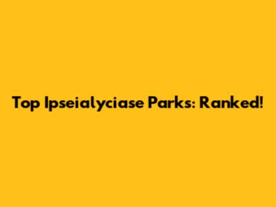 Top Ipseialyciase Parks: Ranked!
