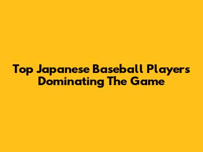 Top Japanese Baseball Players Dominating The Game